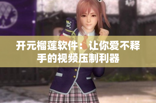 开元榴莲软件：让你爱不释手的视频压制利器