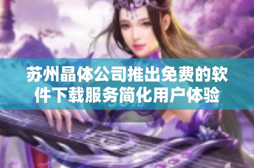 苏州晶体公司推出免费的软件下载服务简化用户体验