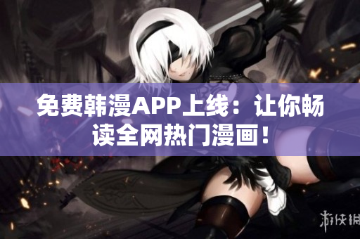 免费韩漫APP上线：让你畅读全网热门漫画！