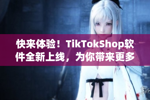 快来体验！TikTokShop软件全新上线，为你带来更多惊喜！