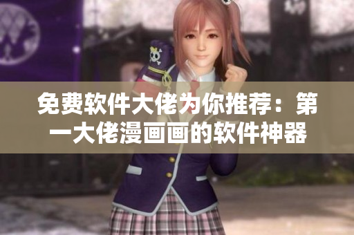 免费软件大佬为你推荐：第一大佬漫画画的软件神器