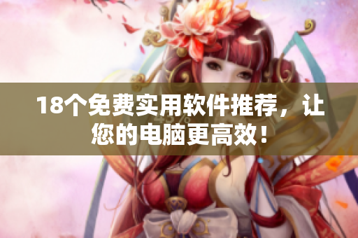 18个免费实用软件推荐，让您的电脑更高效！