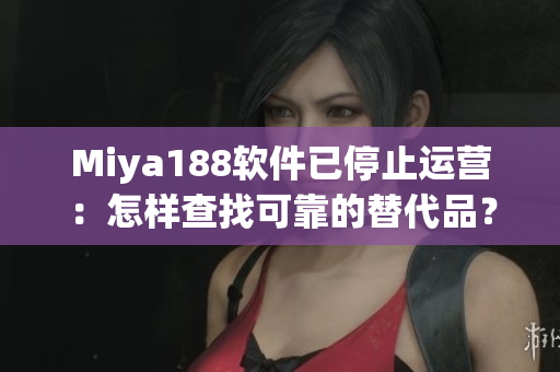 Miya188软件已停止运营：怎样查找可靠的替代品？