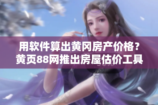 用软件算出黄冈房产价格？黄页88网推出房屋估价工具