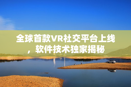 全球首款VR社交平台上线，软件技术独家揭秘
