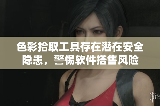 色彩拾取工具存在潜在安全隐患，警惕软件搭售风险