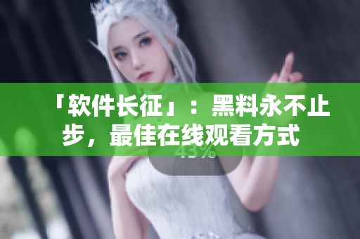 「软件长征」：黑料永不止步，最佳在线观看方式