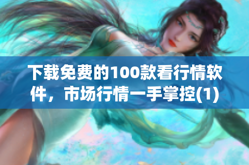 下载免费的100款看行情软件，市场行情一手掌控(1)