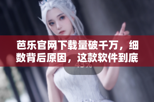 芭乐官网下载量破千万，细数背后原因，这款软件到底有何魅力？