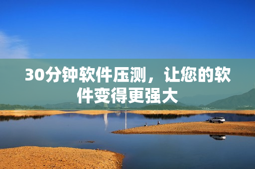 30分钟软件压测，让您的软件变得更强大