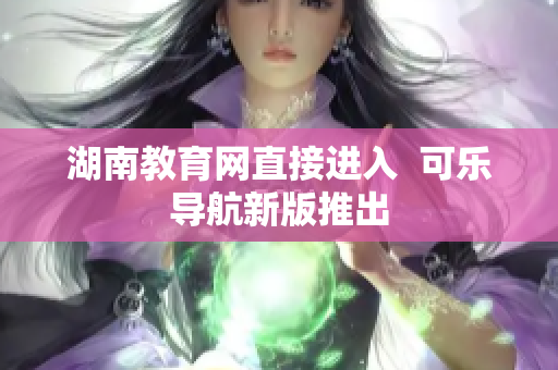 湖南教育网直接进入  可乐导航新版推出