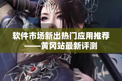 软件市场新出热门应用推荐——黄冈站最新评测