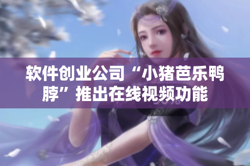软件创业公司“小猪芭乐鸭脖”推出在线视频功能