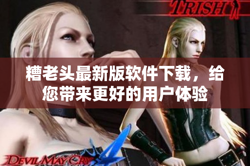糟老头最新版软件下载，给您带来更好的用户体验
