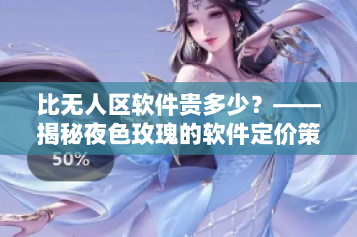 比无人区软件贵多少？——揭秘夜色玫瑰的软件定价策略