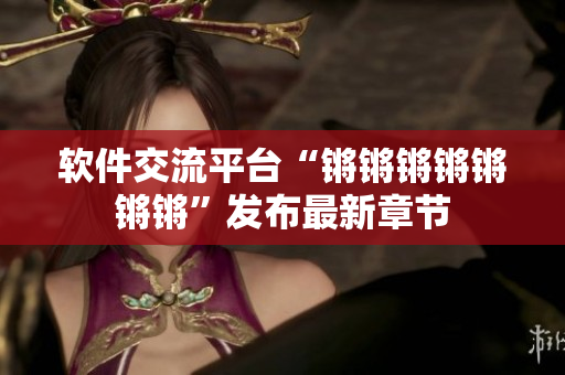 软件交流平台“锵锵锵锵锵锵锵”发布最新章节