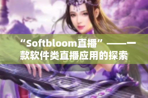 “Softbloom直播”——一款软件类直播应用的探索