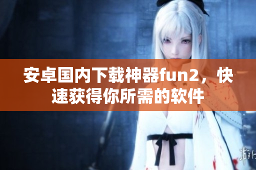 安卓国内下载神器fun2，快速获得你所需的软件