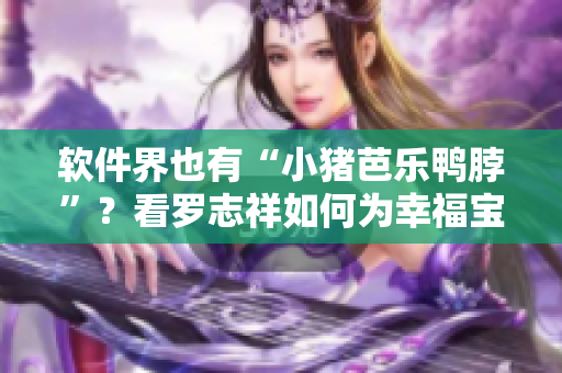 软件界也有“小猪芭乐鸭脖”？看罗志祥如何为幸福宝代言！