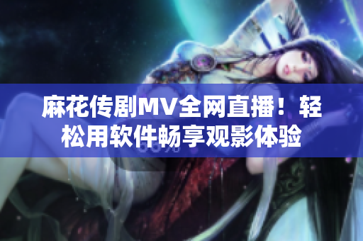 麻花传剧MV全网直播！轻松用软件畅享观影体验