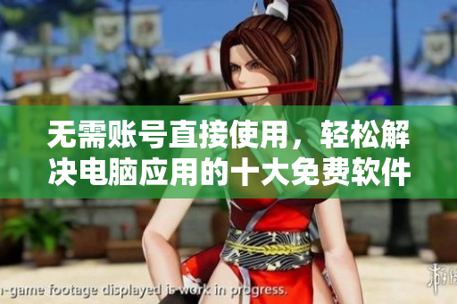 无需账号直接使用，轻松解决电脑应用的十大免费软件推荐