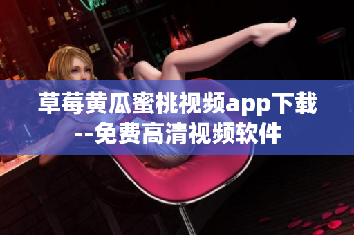 草莓黄瓜蜜桃视频app下载--免费高清视频软件