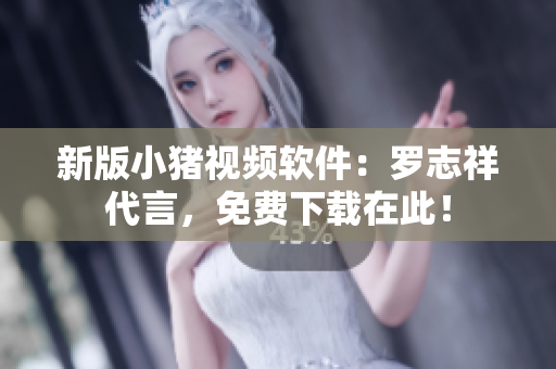 新版小猪视频软件：罗志祥代言，免费下载在此！