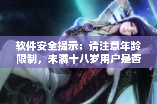 软件安全提示：请注意年龄限制，未满十八岁用户是否适合使用？