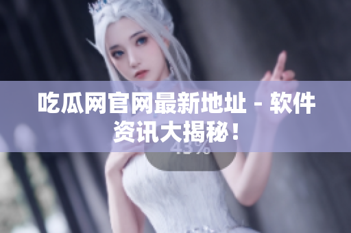 吃瓜网官网最新地址 - 软件资讯大揭秘！