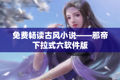 免费畅读古风小说——邪帝下拉式六软件版