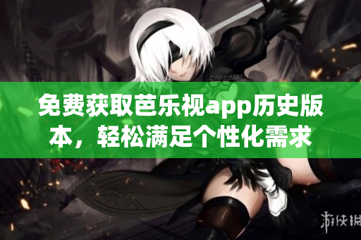 免费获取芭乐视app历史版本，轻松满足个性化需求