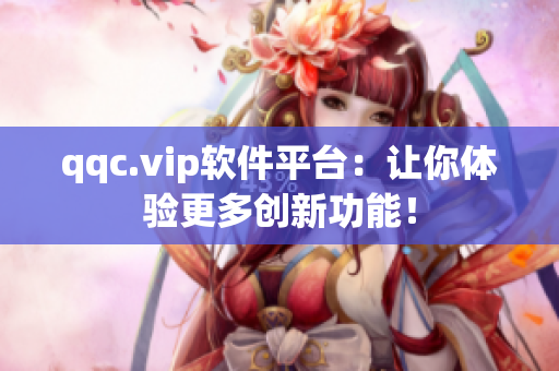 qqc.vip软件平台：让你体验更多创新功能！