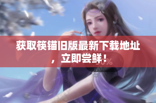 获取筷锚旧版最新下载地址，立即尝鲜！