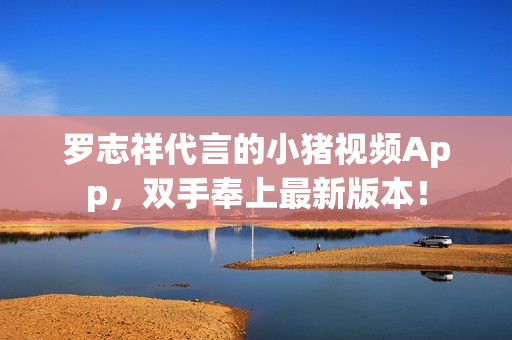 罗志祥代言的小猪视频App，双手奉上最新版本！