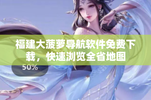 福建大菠萝导航软件免费下载，快速浏览全省地图