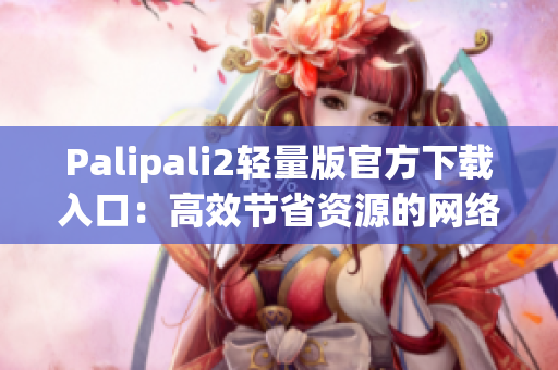 Palipali2轻量版官方下载入口：高效节省资源的网络软件