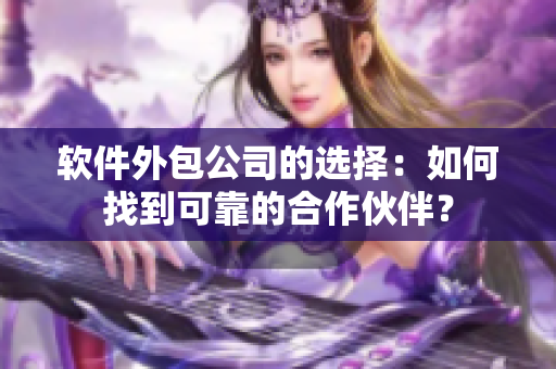 软件外包公司的选择：如何找到可靠的合作伙伴？