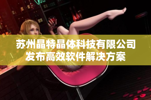 苏州晶特晶体科技有限公司发布高效软件解决方案