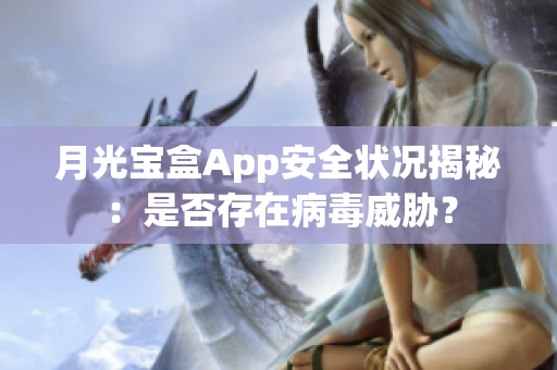 月光宝盒App安全状况揭秘：是否存在病毒威胁？