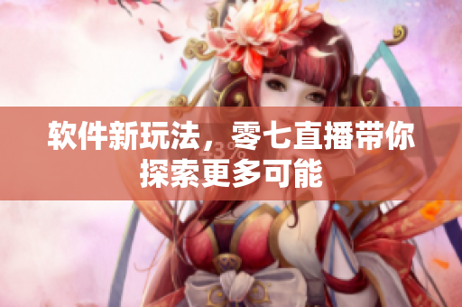 软件新玩法，零七直播带你探索更多可能