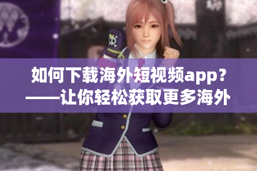 如何下载海外短视频app？——让你轻松获取更多海外软件。
