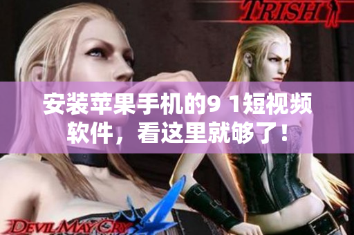 安装苹果手机的9 1短视频软件，看这里就够了！