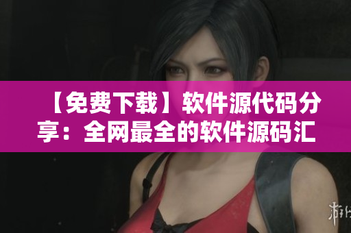 【免费下载】软件源代码分享：全网最全的软件源码汇总！