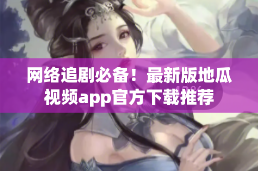 网络追剧必备！最新版地瓜视频app官方下载推荐