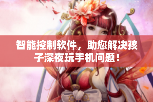智能控制软件，助您解决孩子深夜玩手机问题！