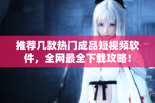 推荐几款热门成品短视频软件，全网最全下载攻略！