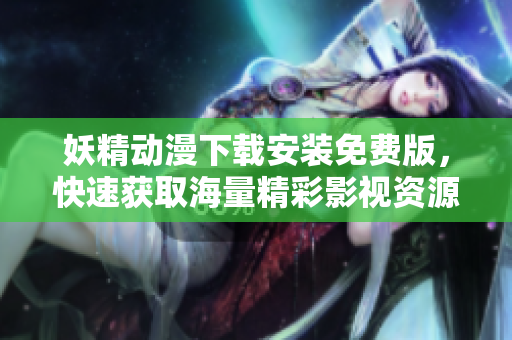 妖精动漫下载安装免费版，快速获取海量精彩影视资源