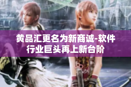 黄品汇更名为新商诚-软件行业巨头再上新台阶