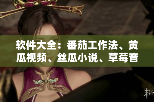 软件大全：番茄工作法、黄瓜视频、丝瓜小说、草莓音乐、秋葵快递