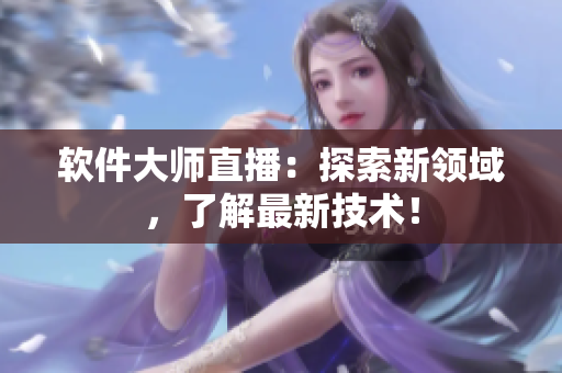 软件大师直播：探索新领域，了解最新技术！